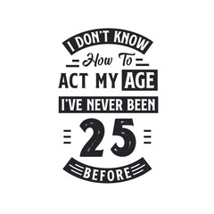 25th birthday Celebration Tshirt design. I dont't know how to act my Age, I've never been 25 Before.