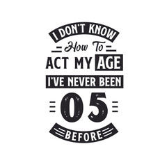 5th birthday Celebration Tshirt design. I dont't know how to act my Age, I've never been 5 Before.