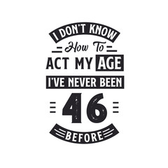 46th birthday Celebration Tshirt design. I dont't know how to act my Age, I've never been 46 Before.
