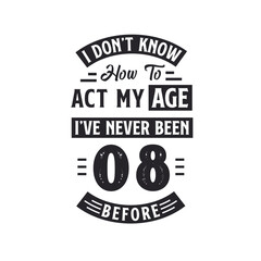 8th birthday Celebration Tshirt design. I dont't know how to act my Age, I've never been 8 Before.