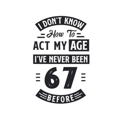 67th birthday Celebration Tshirt design. I dont't know how to act my Age, I've never been 67 Before.