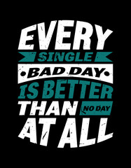 Every Single Bad Day Is Better Than No Day At All. Typography t shirt design, Vector T shirt Design.