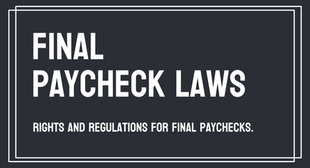 Final Paycheck Laws - Laws that regulate an employer's obligation to pay an employee's final paycheck.