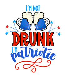 I'm not drunk, I'm patriotic - Happy Independence Day July 4th lettering design illustration with beers. Good for advertising, poster, announcement, invitation, party, greeting card, banner, gifts.