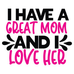 I have a great mom and love her Mother's day shirt print template, typography design for mom mommy mama daughter grandma girl women aunt mom life child best mom adorable shirt