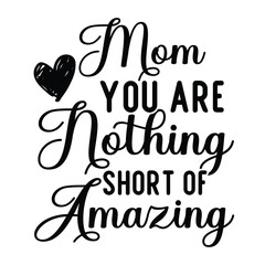 Mom you are nothing short of amazing Mother's day shirt print template, typography design for mom mommy mama daughter grandma girl women aunt mom life child best mom adorable shirt