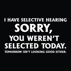 I have selective hearing sorry you weren't selected today tomorrow isn't looking good either t shirt