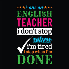 I am an English teacher i don’t stop when I’m tired i stop when i am done. Teacher t shirt design. Vector quote. For t shirt, typography, print, gift card, label sticker, flyers, mug design, POD.