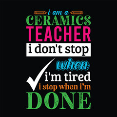 I am a Ceramics teacher i don’t stop when I’m tired i stop when i am done. Teacher t shirt design. Vector quote. For t shirt, typography, print, gift card, label sticker, flyers, mug design, POD.