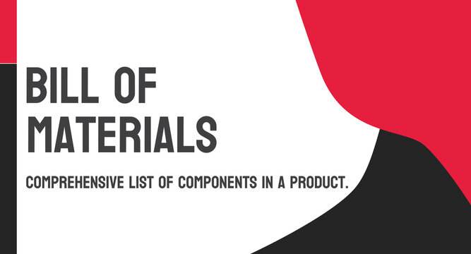 BOM - Bill Of Materials: List Of Parts And Materials Needed To Manufacture A Product.