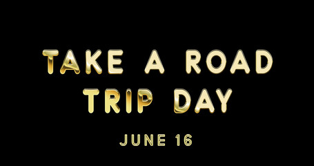 Fototapeta na wymiar Happy Take a Road Trip Day, June 16. Calendar of June Gold Text Effect, design