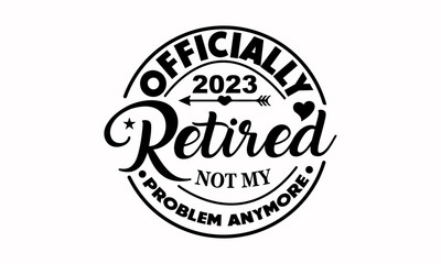 Officially Retired 2023 Not My Problem Anymore - Retirement Vector And Clip Art