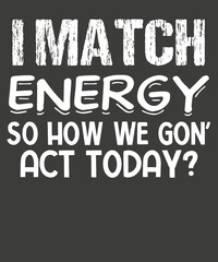 I Match Energy So How We Gon' Act Today Shirt design vector, graphic, apparel, cool, font, grunge, label, lettering, print, quote, shirt, tee, textile, trendy, typography, clothes, t-shirt, art
