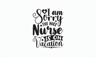 I Am Sorry The Nice Nurse Is On Vacation - Nurse Svg T-shirt Design, Hand drawn lettering phrase isolated on white background, EPS Files for Cutting Cricut and Silhouette, Illustration for prints.