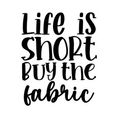 Life is Short Buy the Fabric