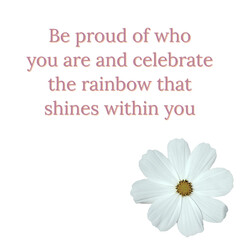 Be proud of who you are and celebrate the rainbow that shines within you- a pride month inspirational quote on white square shaped background with a flower