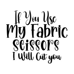 If You Use My Fabric Scissors I Will Cut you