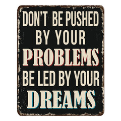 Don't be pushed by your problems be led by your dreams vintage rusty metal sign