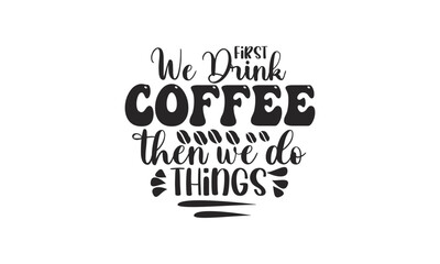 first we drink coffee then we do things, T-Shirt Design, Mug Design.