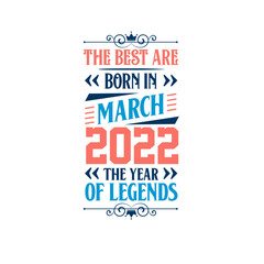 Best are born in March 2022. Born in March 2022 the legend Birthday
