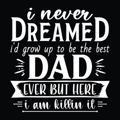 I never dreamed i'd grow up to be the best dad ever but here i am killin it, Dad SVG T shirt Design Template