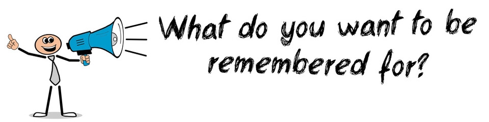 What do you want to be remembered for?