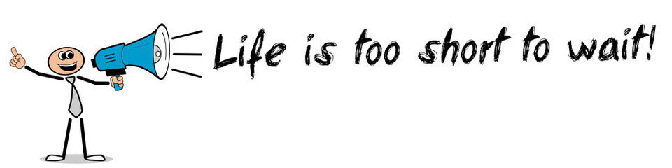 Life is too short to wait!