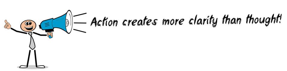 Action creates more clarity than thought!