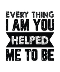 Every thing I am you helped me to be Happy mother's day shirt print template, Typography design for mom, mother's day, wife, women, girl, lady, boss day, birthday 