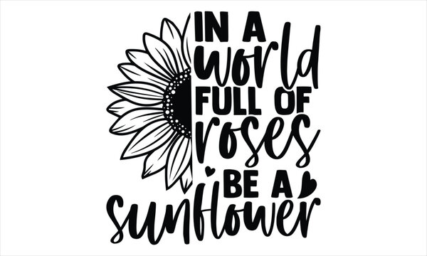 In a world full of roses be a sunflower - Sunflower t shirts design, Hand lettering inspirational quotes isolated on white background, svg Files for Cutting Cricut and Silhouette, EPS 10