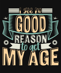 I see no good reason to act my age t-shirt design