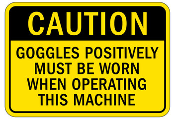 Wear eye protection warning sign and labels goggles positively must be worn when operating this machine