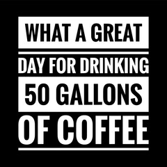 what a great day for drinking 50 gallons of coffee simple typography with black background