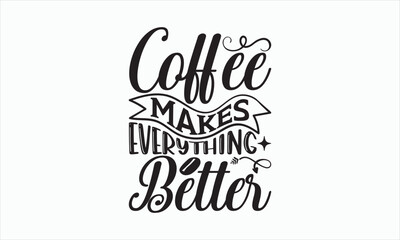 Coffee Makes Everything Better - Coffee Svg Design, Hand drawn lettering phrase isolated on white background, Eps, Files for Cutting, Illustration for prints on t-shirts and bags, posters, cards.