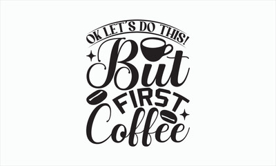 Ok Let’s Do This! But First Coffee - Coffee Svg Design, Hand drawn lettering phrase isolated on white background, Eps, Files for Cutting, Illustration for prints on t-shirts and bags, posters, cards.