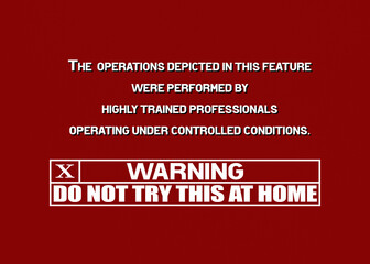 Warning text message, do not try this at home (for TV shows that feature dangerous operations performed by trained professionals).
