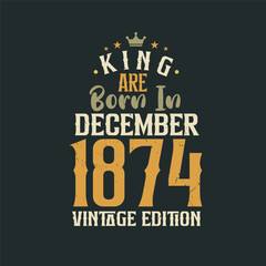 King are born in December 1874 Vintage edition. King are born in December 1874 Retro Vintage Birthday Vintage edition