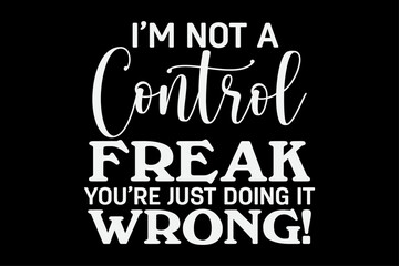 I'm Not a Control Freak You're Just doing It Wrong Funny T-Shirt Design