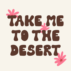 Take me to the desert quote. Groovy retro lettering. Wild west vector illustration with text and flowers