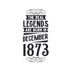 Born in December 1873 Retro Vintage Birthday, real legend are born in December 1873