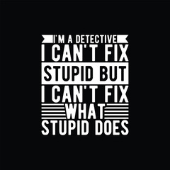 I'm a Detective i can't fix Stupid but i can't fix what Stupid does