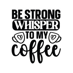 be strong whisper to my coffee