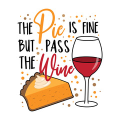 The pie is fine but pass the wine - funny saying with wineglass and pumpkin pie. Good for T shirt print, poster, card, label, and other decoration for Thanskgiving.