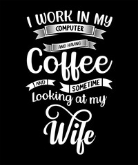I work in my computer and having coffee and sometime looking at my wife tshirt design
