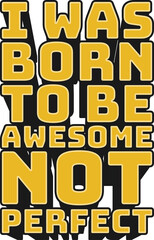 I Was Born to Be Awesome, Not Perfect Motivational Typographic Quote Design for T-Shirt, Mugs or Other Merchandise.