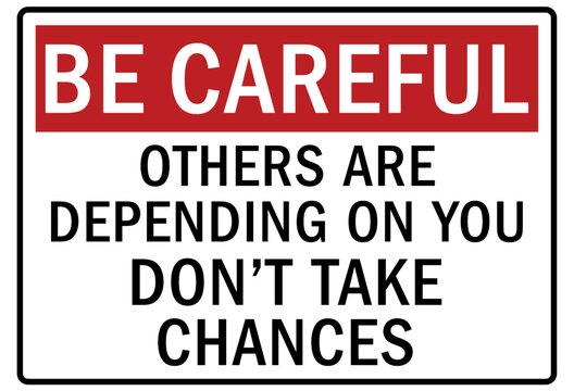 Be careful warning sign and labels others are depending on you. Don't take chance