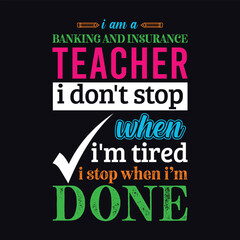 I am a Banking and Insurance Teacher i don’t stop when i am tired i stop when i am done. Teacher t shirt design. Vector Illustration quote. Business studies template for t shirt, print, poster, mug.