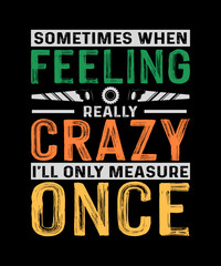 Sometimes When I'm Feeling Really Crazy I'll Only Measure Once Carpenter T-shirt Design