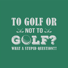 To Golf or Not To Golf. What a Stupid Question. Golf t shirt design. Sports vector quote. Design for t shirt, typography, print, poster, banner, gift card, label sticker, flyer, mug design etc. Eps-10