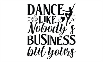 Dance Like Nobody's Business But Yours - Dancing T shirt Design, Handmade calligraphy vector illustration, Cutting and Silhouette, for prints on bags, cups, card, posters.